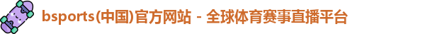 bsports(中国)官方网站 - 全球体育赛事直播平台
